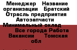 Менеджер › Название организации ­ Братский › Отрасль предприятия ­ Автозапчасти › Минимальный оклад ­ 40 000 - Все города Работа » Вакансии   . Томская обл.